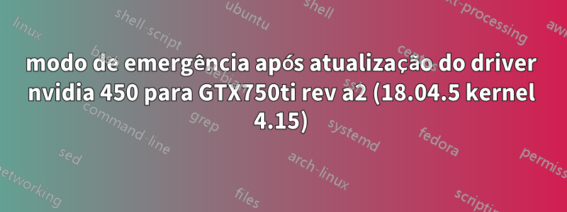 modo de emergência após atualização do driver nvidia 450 para GTX750ti rev a2 (18.04.5 kernel 4.15)