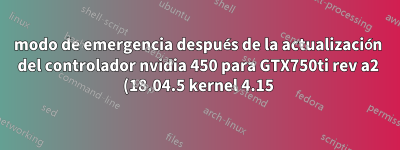 modo de emergencia después de la actualización del controlador nvidia 450 para GTX750ti rev a2 (18.04.5 kernel 4.15)