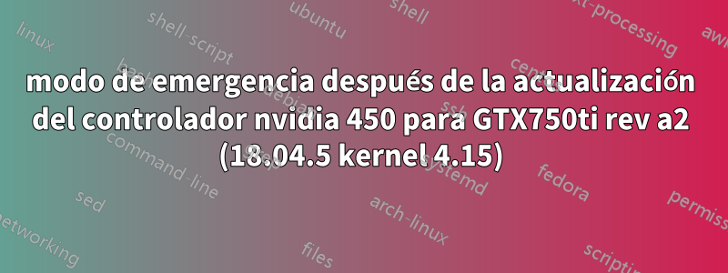 modo de emergencia después de la actualización del controlador nvidia 450 para GTX750ti rev a2 (18.04.5 kernel 4.15)