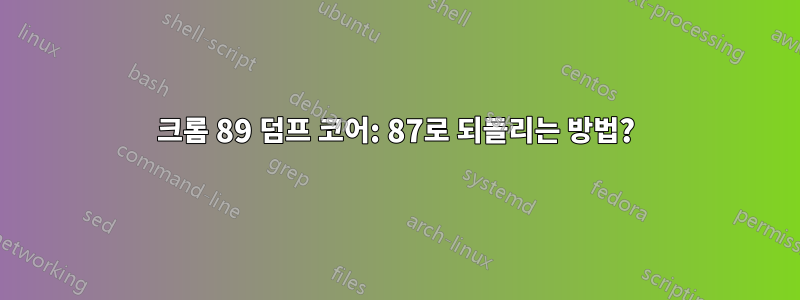 크롬 89 덤프 코어: 87로 되돌리는 방법?