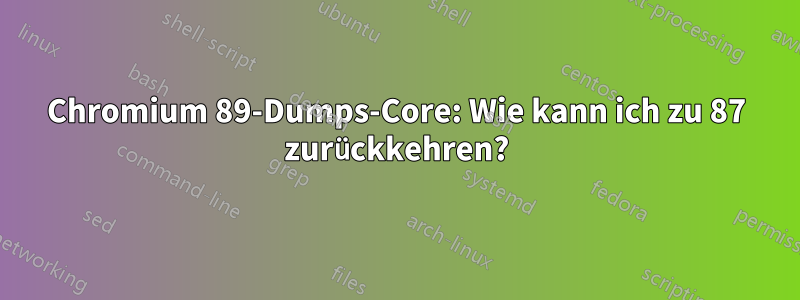 Chromium 89-Dumps-Core: Wie kann ich zu 87 zurückkehren?