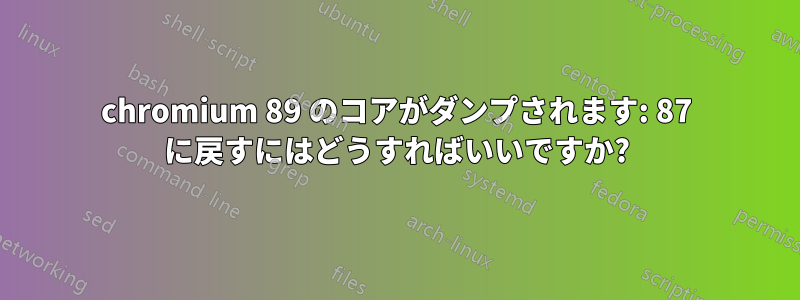 chromium 89 のコアがダンプされます: 87 に戻すにはどうすればいいですか?