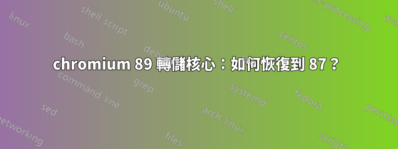 chromium 89 轉儲核心：如何恢復到 87？