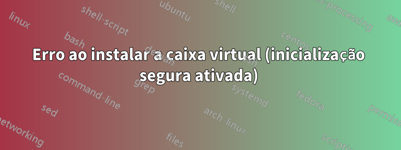 Erro ao instalar a caixa virtual (inicialização segura ativada)