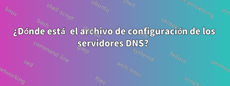 ¿Dónde está el archivo de configuración de los servidores DNS? 