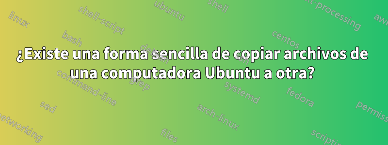 ¿Existe una forma sencilla de copiar archivos de una computadora Ubuntu a otra?