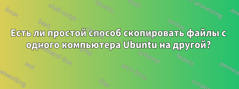 Есть ли простой способ скопировать файлы с одного компьютера Ubuntu на другой?