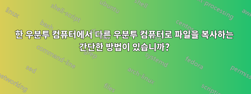 한 우분투 컴퓨터에서 다른 우분투 컴퓨터로 파일을 복사하는 간단한 방법이 있습니까?