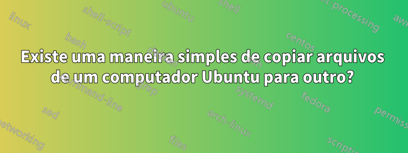 Existe uma maneira simples de copiar arquivos de um computador Ubuntu para outro?