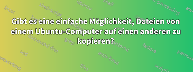 Gibt es eine einfache Möglichkeit, Dateien von einem Ubuntu-Computer auf einen anderen zu kopieren?