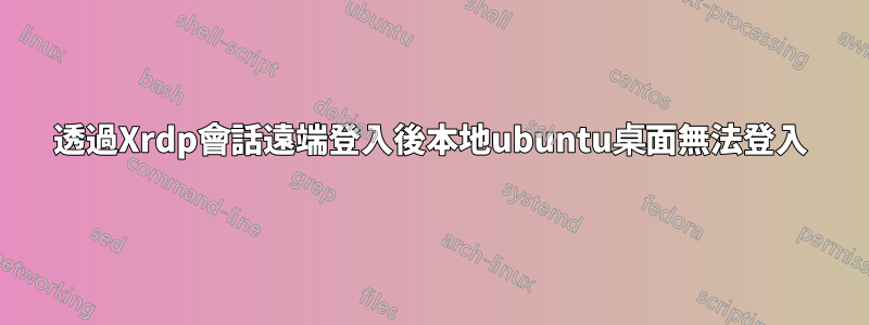 透過Xrdp會話遠端登入後本地ubuntu桌面無法登入