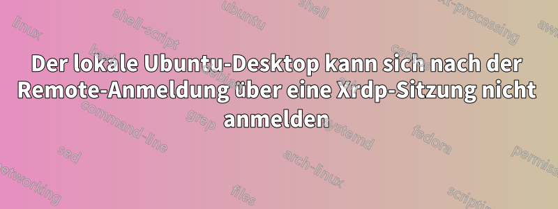 Der lokale Ubuntu-Desktop kann sich nach der Remote-Anmeldung über eine Xrdp-Sitzung nicht anmelden