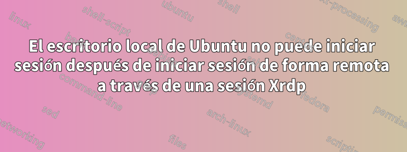 El escritorio local de Ubuntu no puede iniciar sesión después de iniciar sesión de forma remota a través de una sesión Xrdp