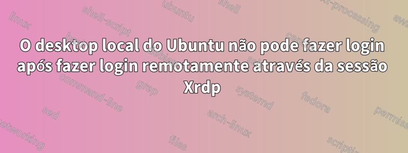 O desktop local do Ubuntu não pode fazer login após fazer login remotamente através da sessão Xrdp