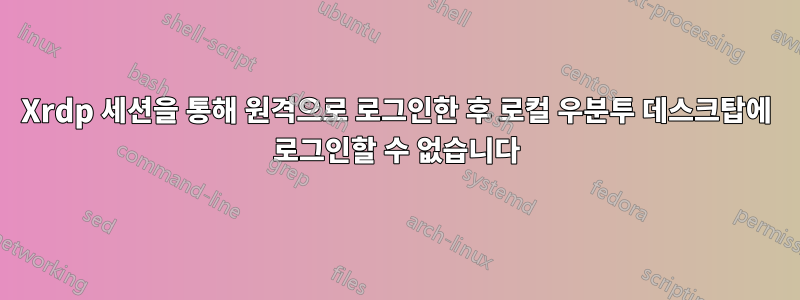 Xrdp 세션을 통해 원격으로 로그인한 후 로컬 우분투 데스크탑에 로그인할 수 없습니다