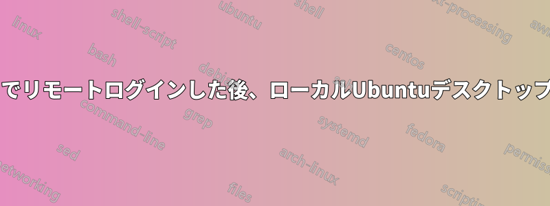 Xrdpセッション経由でリモートログインした後、ローカルUbuntuデスクトップにログインできない