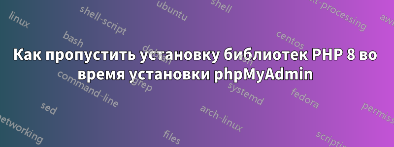 Как пропустить установку библиотек PHP 8 во время установки phpMyAdmin