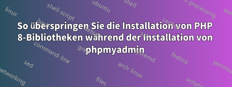 So überspringen Sie die Installation von PHP 8-Bibliotheken während der Installation von phpmyadmin