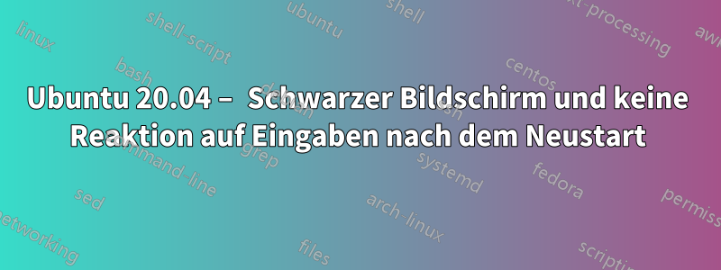 Ubuntu 20.04 – Schwarzer Bildschirm und keine Reaktion auf Eingaben nach dem Neustart