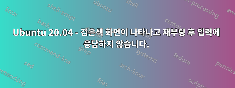 Ubuntu 20.04 - 검은색 화면이 나타나고 재부팅 후 입력에 응답하지 않습니다.