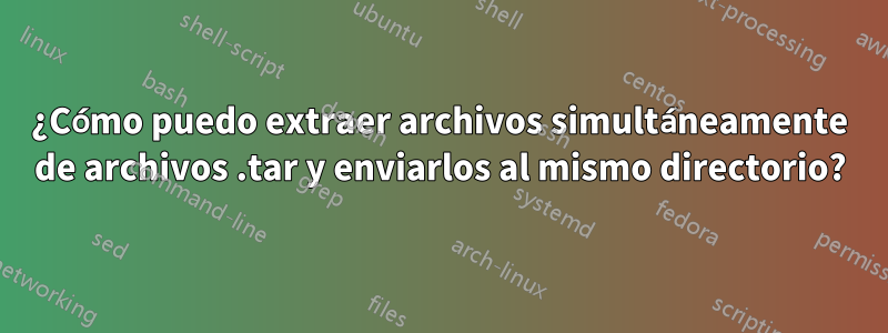 ¿Cómo puedo extraer archivos simultáneamente de archivos .tar y enviarlos al mismo directorio?