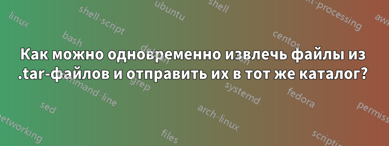 Как можно одновременно извлечь файлы из .tar-файлов и отправить их в тот же каталог?