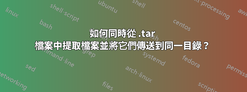 如何同時從 .tar 檔案中提取檔案並將它們傳送到同一目錄？