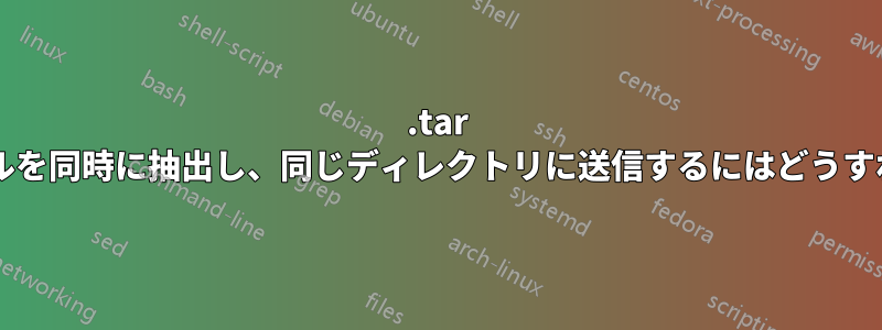 .tar ファイルからファイルを同時に抽出し、同じディレクトリに送信するにはどうすればよいでしょうか?