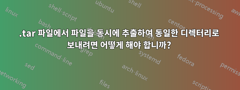 .tar 파일에서 파일을 동시에 추출하여 동일한 디렉터리로 보내려면 어떻게 해야 합니까?