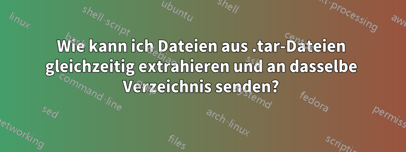 Wie kann ich Dateien aus .tar-Dateien gleichzeitig extrahieren und an dasselbe Verzeichnis senden?