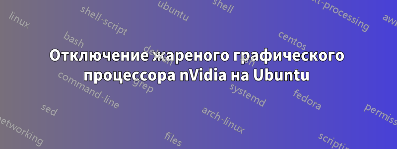 Отключение жареного графического процессора nVidia на Ubuntu