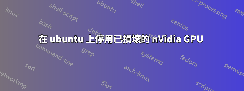 在 ubuntu 上停用已損壞的 nVidia GPU