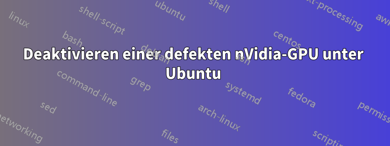 Deaktivieren einer defekten nVidia-GPU unter Ubuntu