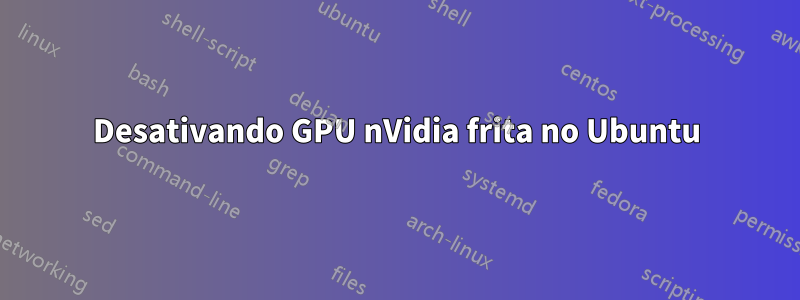 Desativando GPU nVidia frita no Ubuntu