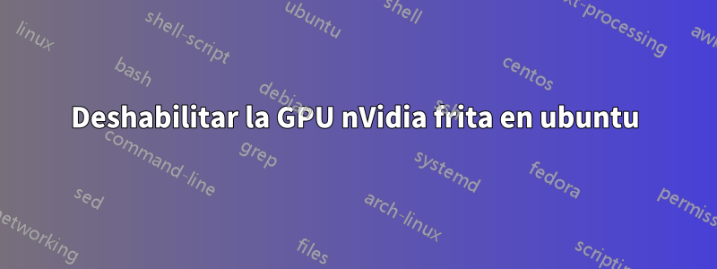 Deshabilitar la GPU nVidia frita en ubuntu