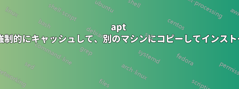 apt でインストールされたパッケージを強制的にキャッシュして、別のマシンにコピーしてインストールするにはどうすればよいですか? 