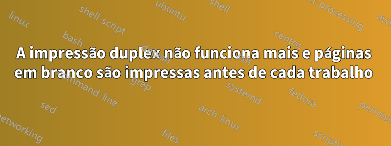 A impressão duplex não funciona mais e páginas em branco são impressas antes de cada trabalho