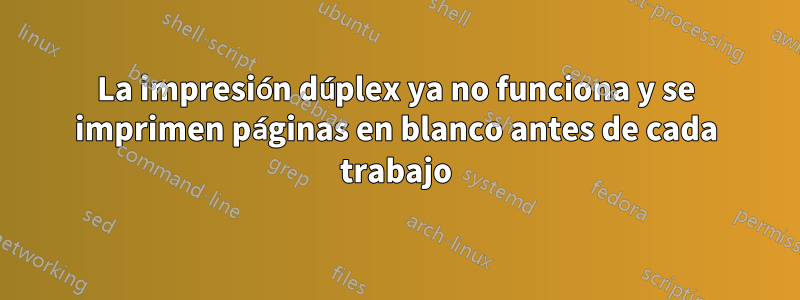 La impresión dúplex ya no funciona y se imprimen páginas en blanco antes de cada trabajo