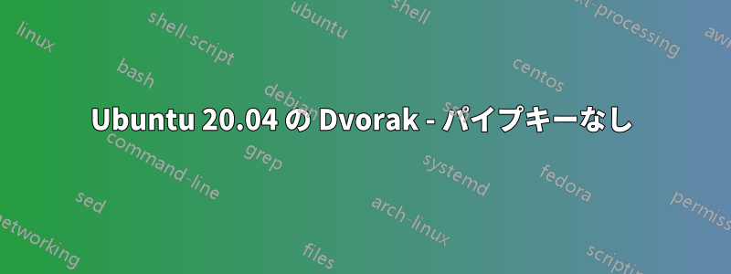 Ubuntu 20.04 の Dvorak - パイプキーなし