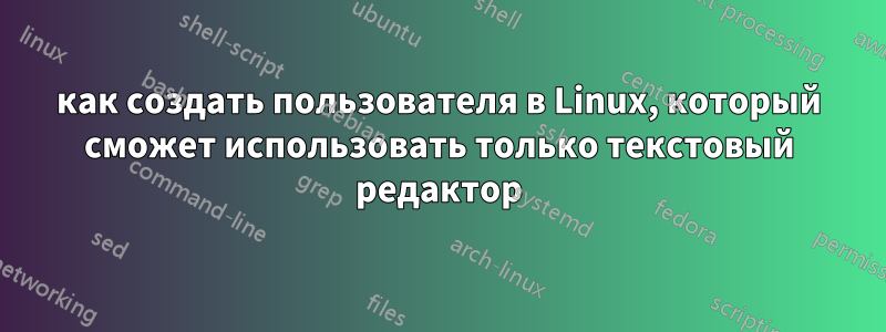 как создать пользователя в Linux, который сможет использовать только текстовый редактор