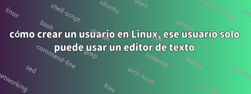 cómo crear un usuario en Linux, ese usuario solo puede usar un editor de texto