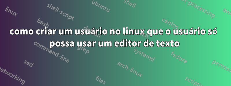 como criar um usuário no linux que o usuário só possa usar um editor de texto