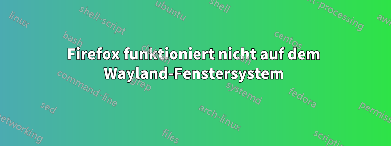 Firefox funktioniert nicht auf dem Wayland-Fenstersystem