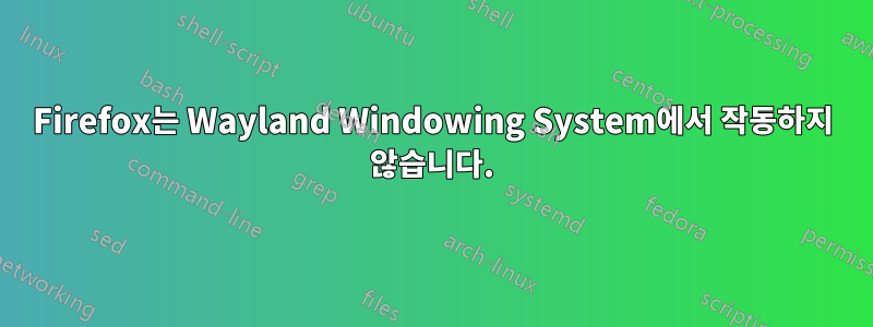 Firefox는 Wayland Windowing System에서 작동하지 않습니다.