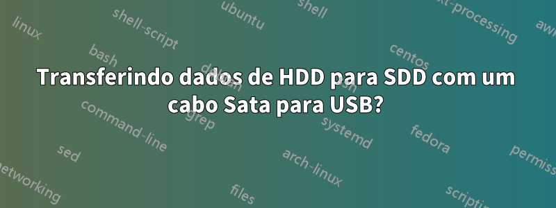 Transferindo dados de HDD para SDD com um cabo Sata para USB?