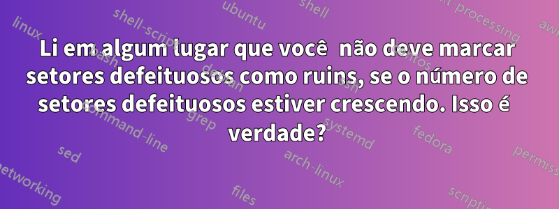 Li em algum lugar que você não deve marcar setores defeituosos como ruins, se o número de setores defeituosos estiver crescendo. Isso é verdade?