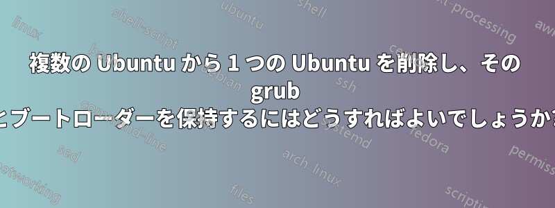 複数の Ubuntu から 1 つの Ubuntu を削除し、その grub とブートローダーを保持するにはどうすればよいでしょうか?