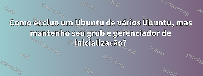 Como excluo um Ubuntu de vários Ubuntu, mas mantenho seu grub e gerenciador de inicialização?