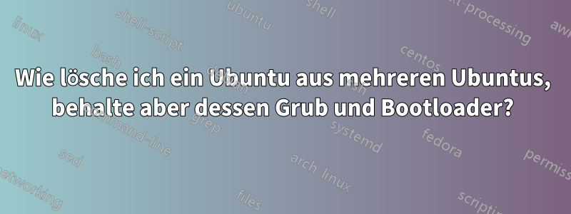 Wie lösche ich ein Ubuntu aus mehreren Ubuntus, behalte aber dessen Grub und Bootloader?