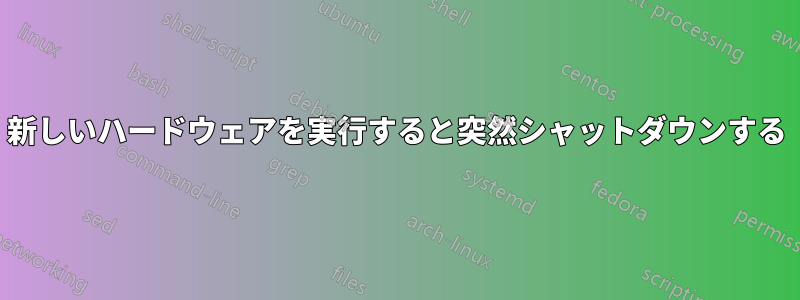 新しいハードウェアを実行すると突然シャットダウンする